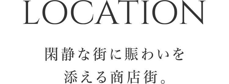 LOCATION 閑静な街に賑わいを添える商店街。