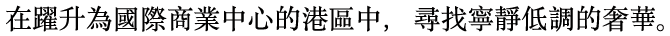 在躍升為國際商業中心的港區中,尋找寧靜低調的奢華。 在躍升為國際商業中心的港區中,尋找寧靜低調的奢華。
