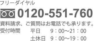 フリーダイヤル 0120-551-760 資料請求、ご質問はお電話でも承ります。受付時間（平日 9：00～21：00　土休日 9：00～19：00）